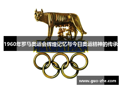 1960年罗马奥运会辉煌记忆与今日奥运精神的传承