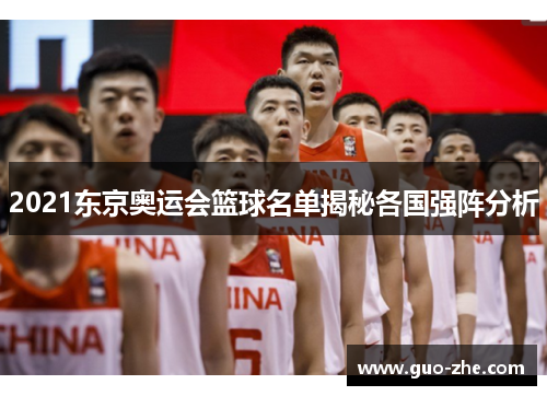 2021东京奥运会篮球名单揭秘各国强阵分析